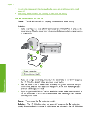 Page 151
•I received a message on the display about a paper jam or a blocked print head
assembly
•
The wrong measurements are showing in menus on the display
The HP All-in-One will not turn on Cause: The HP All-in-One is not properly connected to a power supply.
Solution:
• Make sure the power cord is firmly connected to both the HP All-in-One and the
power source. Plug the power cord into a grounded power outlet, surge protector,
or power strip.
1Power connection
2Grounded power outlet
•If you are using a power...