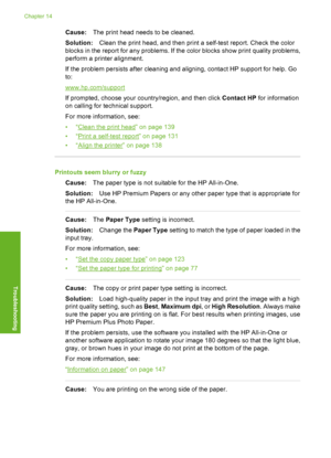 Page 171
Cause:The print head needs to be cleaned.
Solution: Clean the print head, and then print a self-test report. Check the color
blocks in the report for any problems. If the  color blocks show print quality problems,
perform a printer alignment.
If the problem persists after cleaning and aligning, contact HP support for help. Go
to:
www.hp.com/support
If prompted, choose your country/region, and then click  Contact HP for information
on calling for te chnical support.
For more information, see:
•“
Clean...