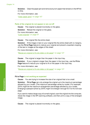 Page 189
Solution:Clear the paper jam and remove any torn paper that remains in the HP All-
in-One.
For more information, see:
“
Clear paper jams” on page 147
Parts of the original do not appear or are cut off
Cause: The original is placed incorrectly on the glass.
Solution: Reload the original on the glass.
For more information, see:
“
Load originals” on page 57
Cause: The original fills the entire sheet.
Solution: If the image or text on your original fills the entire sheet with no margins,
use the  Fit to...