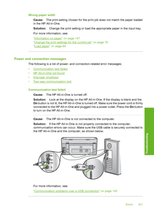 Page 202
Wrong paper widthCause: The print setting chosen for the print job does not match the paper loaded
in the HP All-in-One.
Solution: Change the print setting or load the appropriate paper in the input tray.
For more information, see:
“
Information on paper” on page 147
“
Change the print settings for the current job” on page 76
“
Load paper” on page 64
Power and connection messages
The following is a list of power- and connection-related error messages:
•
Communication test failed
•
HP All-in-One not...