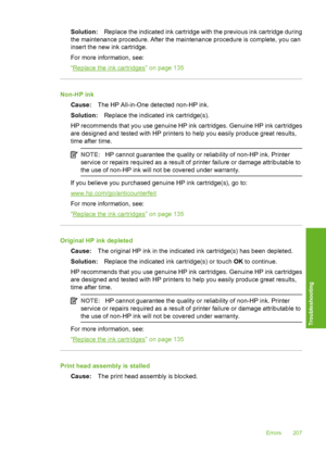 Page 208
Solution:Replace the indicated ink cartridge with the previous ink cartridge during
the maintenance procedure. After the maintenance procedure is complete, you can
insert the new ink cartridge.
For more information, see:
“
Replace the ink cartridges” on page 135
Non-HP ink
Cause: The HP All-in-One detected non-HP ink.
Solution: Replace the indicated ink cartridge(s).
HP recommends that you use genuine HP ink cartridges. Genuine HP ink cartridges
are designed and tested with HP printers to help you...