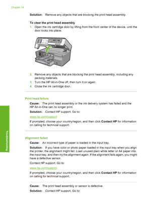 Page 209
Solution:Remove any objects that are blocking the print head assembly.
To clear the print head assembly
1. Open the ink cartridge door by lifting from the front center of the device, until the
door locks into place.
2.Remove any objects that are blocking the print head assembly, including any
packing materials.
3. Turn the HP All-in-One off, then turn it on again.
4. Close the ink cartridge door.
Print head failure
Cause: The print head assembly or the ink  delivery system has failed and the
HP...