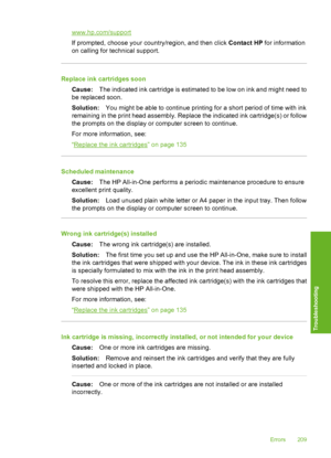 Page 210
www.hp.com/support
If prompted, choose your country/region, and then click Contact HP for information
on calling for technical support.
Replace ink cartridges soon
Cause: The indicated ink cartridge is estimated to be low on ink and might need to
be replaced soon.
Solution: You might be able to continue printing for a short period of time with ink
remaining in the print head assembly. Replace the indicated ink cartridge(s) or follow
the prompts on the display or computer screen to continue.
For more...