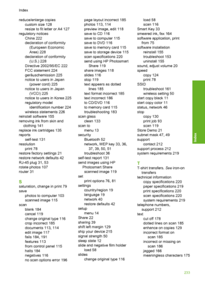 Page 234
reduce/enlarge copiescustom size 128
resize to fit letter or A4 127
regulatory notices China 222
declaration of conformity(European Economic
Area) 228
declaration of conformity (U.S.) 228
Directive 2002/95/EC 222
FCC statement 224
geräuschemission 225
notice to users in Japan (power cord) 225
notice to users in Japan (VCCI) 225
notice to users in Korea 225
regulatory model identification number 224
wireless statements 226
reinstall software 155
removing ink from skin and clothing 141
replace ink...