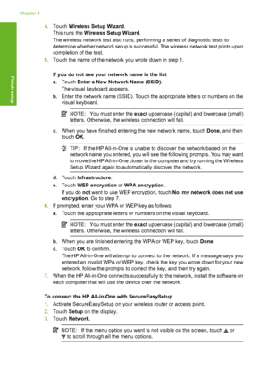 Page 35
4.Touch  Wireless Setup Wizard .
This runs the  Wireless Setup Wizard .
The wireless network test also runs, performing a series of diagnostic tests to
determine whether network setup is successf ul. The wireless network test prints upon
completion of the test.
5. Touch the name of the network you wrote down in step 1.
If you do not see your network name in the list
a.Touch  Enter a New Network Name (SSID) .
The visual keyboard appears.
b . Enter the network name (SSID). Touch the appropriate letters or...