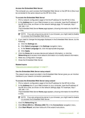 Page 46
Access the Embedded Web Server
The computer you use to access the Embedded Web Server on the HP All-in-One must
be connected to the same network as the HP All-in-One.
To access the Embedded Web Server
1.Print a network configuration page to find the IP address for the HP All-in-One.
2. In the  Address  box in your Web browser on your computer, type the IP address of
the HP All-in-One, as shown on the network settings page. For example, http://
192.168.1.101.
The Embedded Web Server  Home page appears,...