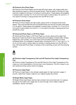 Page 63
HP Premium Plus Photo Paper
HP Premium Plus Photo Papers are the best HP photo paper, with image quality and
fade resistance superior to store-processed photos. They are ideal for printing your high-
resolution images for framing or including in a photo album. These papers are available
in several sizes, including 10  x 15 cm (4 x 6 inch) (with or without tabs), A4, and 8.5 x 11
inch sizes for printing or copying photos from the HP All-in-One.
HP Premium Photo Paper
HP Premium Photo Papers are...