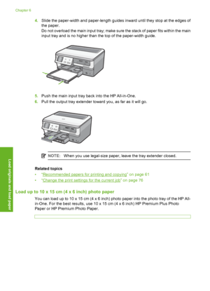 Page 67
4.Slide the paper-width and paper-length guides inward until they stop at the edges of
the paper.
Do not overload the main input tray; make sure the stack of paper fits within the main
input tray and is no higher than the top of the paper-width guide.
5.Push the main input tray ba ck into the HP All-in-One.
6. Pull the output tray extender toward you, as far as it will go.
NOTE: When you use legal-size paper, leave the tray extender closed.
Related topics
•“
Recommended papers for printing and copying”...