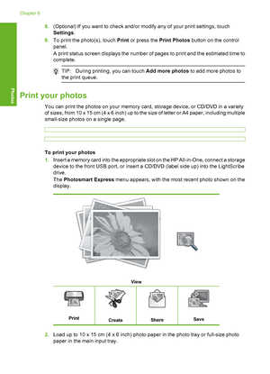 Page 99
8.(Optional) If you want to check and/or modify any of your print settings, touch
Settings .
9. To print the photo(s), touch  Print or press the  Print Photos  button on the control
panel.
A print status screen displays the number of pages to print and the estimated time to
complete.
TIP: During printing, you can touch  Add more photos to add more photos to
the print queue.
Print your photos
You can print the photos on your memory card, storage device, or CD/DVD in a variety
of sizes, from 10 x 15 cm (4...