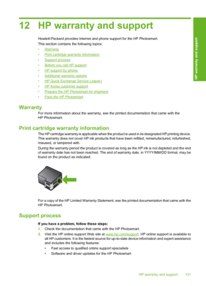 Page 132
12 HP warranty and support
Hewlett-Packard provides Internet and phone support for the HP Photosmart.
This section contains the following topics:
•
Warranty
•
Print cartridge warranty information
•
Support process
•
Before you call HP support
•
HP support by phone
•
Additional warranty options
•
HP Quick Exchange Service (Japan)
•
HP Korea customer support
•
Prepare the HP Photosmart for shipment
•
Pack the HP Photosmart
Warranty
For more information about the warranty, see the printed documentation...