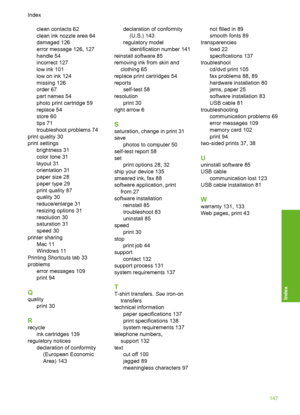 Page 148
clean contacts 62
clean ink nozzle area 64
damaged 126
error message 126, 127
handle 54
incorrect 127
low ink 101
low on ink 124
missing 126
order 67
part names 54
photo print cartridge 59
replace 54
store 60
tips 71
troubleshoot problems 74
print quality 30
print settings brightness 31
color tone 31
layout 31
orientation 31
paper size 28
paper type 29
print quality 87
quality 30
reduce/enlarge 31
resizing options 31
resolution 30
saturation 31
speed 30
printer sharing Mac 11
Windows 11
Printing...