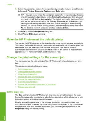 Page 29
5.Select the appropriate options for your print job by using the features available in the
Advanced , Printing Shortcuts , Features , and Color  tabs.
TIP: You can easily select the appropriate options for your print job by choosing
one of the predefined print tasks on the  Printing Shortcuts tab. Click a type of
print task in the  Printing Shortcuts  list. The default settings  for that type of print
task are set and summarized on the  Printing Shortcuts tab. If necessary, you
can adjust the settings...