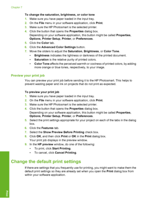 Page 33
To change the saturation, brightness, or color tone
1.Make sure you have paper loaded in the input tray.
2. On the  File menu in your software application, click  Print.
3. Make sure the HP Photosmart is the selected printer.
4. Click the button that opens the  Properties dialog box.
Depending on your software application, this button might be called  Properties,
Options , Printer Setup , Printer , or Preferences .
5. Click the  Color tab.
6. Click the  Advanced Color Settings  button.
7. Move the...