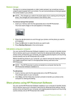 Page 52
Remove red-eye
The flash on a camera (especially on older model cameras) can sometimes cause a
subjects eyes to appear red in your photos. You can remove redness so that eyes appear
the correct shade in your photos.
NOTE: The changes you make to the photo apply only to viewing and printing the
photo. The changes will not be saved on the memory card.
To remove red-eye from photos
1. Insert your memory card into the appropriate slot on the HP Photosmart.
The most recent image on the card appears on the...