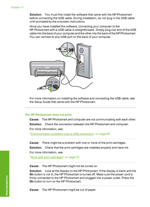 Page 83
Solution:You must first install the software that came with the HP Photosmart
before connecting the USB cable. During installation, do not plug in the USB cable
until prompted by the onscreen instructions.
Once you have installed the software, connecting your computer to the
HP Photosmart with a USB cable is straightforward. Simply plug one end of the USB
cable into the back of your computer and the other into the back of the HP Photosmart.
You can connect to any USB port on the back of your computer....