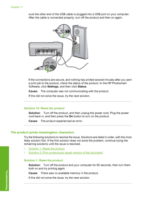 Page 105
sure the other end of the USB cable is plugged into a USB port on your computer.
After the cable is connected properly, turn off the product and then on again.
If the connections are secure, and nothing has printed several minutes after you sent
a print job to the product, check the status of the product. In the HP Photosmart
Software, click  Settings, and then click  Status.
Cause: The computer was not communicating with the product.
If this did not solve the issue, try the next solution.
Solution 10:...