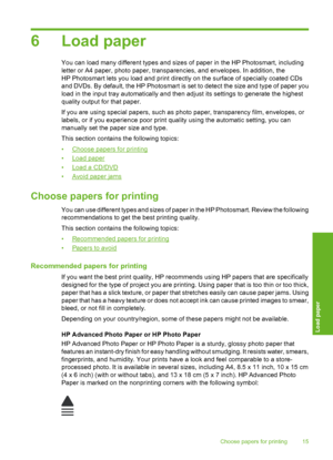 Page 16
6 Load paper
You can load many different types and sizes of paper in the HP Photosmart, including
letter or A4 paper, photo paper, transparencies, and envelopes. In addition, the
HP Photosmart lets you load and print directly on the surface of specially coated CDs
and DVDs. By default, the HP Photosmart is set to detect the size and type of paper you
load in the input tray automatically and then adjust its settings to generate the highest
quality output for that paper.
If you are using special papers,...