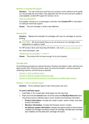 Page 152
Solution 2: Contact HP supportSolution: You can continue to print from your product, but for optimum print quality
you should align the print head. If the alignment still will not work and print quality is
unacceptable, contact HP su pport for service. Go to:
www.hp.com/support.
If prompted, choose your country/region, and then click  Contact HP for information
on calling for technical support.
Cause: The print carriage or sensor was defective.
Cannot print
Solution: Replace the indicated ink cartridges...