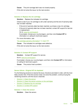 Page 164
Cause:The print carriage latch was not closed properly.
If this did not solve the issue, try the next solution.
Solution 4: Replace the ink cartridge Solution: Replace the indicated ink cartridge.
Check to see if your ink cartridge is still under warranty and the end of warranty date
has not been reached.
• If the end of warranty date has been reached, purchase a new ink cartridge.
• If the end of warranty date has not been reached, contact HP support for service
or replacement.
Go to:...