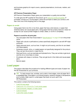 Page 18
and business graphics for report covers, special presentations, brochures, mailers, and
calendars.
HP Premium Presentation Paper
HP Premium Presentation Paper gives your presentation a quality look and feel.
To order genuine HP supplies for the product, go to 
www.hp.com/buy/supplies. If
prompted, choose your country/region, follow the prompts to select your product, and
then click one of the shopping links on the page.
Papers to avoid
Using paper that is too thin or too thick, paper that has a slick...