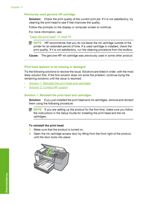 Page 179
Previously used genuine HP cartridgeSolution: Check the print quality of the current print job. If it is not satisfactory, try
cleaning the print head to see if that improves the quality.
Follow the prompts on the display or computer screen to continue.
For more information, see:
“
Clean the print head” on page 64
NOTE: HP recommends that you do not leave the ink cartridge outside of the
printer for an extended period of time. If a used cartridge is installed, check the
print quality. If it is not...