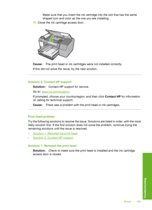 Page 184
Make sure that you insert the ink cartridge into the slot that has the same
shaped icon and color as the one you are installing.
11. Close the ink cartridge access door.
Cause: The print head or ink cartridges were not installed correctly.
If this did not solve the issue, try the next solution.
Solution 2: Contact HP support Solution: Contact HP support for service.
Go to: 
www.hp.com/support .
If prompted, choose your country/region, and then click  Contact HP for information
on calling for technical...