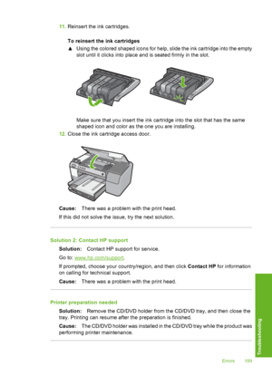 Page 190
11.Reinsert the ink cartridges.
To reinsert the ink cartridges
▲Using the colored shaped icons for help, slide the ink cartridge into the empty
slot until it clicks into place and is seated firmly in the slot.
Make sure that you insert the ink cartridge into the slot that has the same
shaped icon and color as the one you are installing.
12. Close the ink cartridge access door.
Cause: There was a problem with the print head.
If this did not solve the issue, try the next solution.
Solution 2: Contact HP...