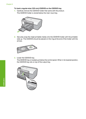 Page 27
To load a regular-size (120 mm) CD/DVD on the CD/DVD tray
1.Carefully remove the CD/DVD holder that came with the product.
The CD/DVD holder is stored below the main input tray.
2.Securely snap the inkjet printable media onto the CD/DVD holder with the printable
side up. The CD/DVD should be placed on the ring at the end of the holder with the
arrows.
3.Lower the CD/DVD tray.
The CD/DVD tray is located just below the control panel. When in its lowered position,
the CD/DVD tray sits on top of the output...