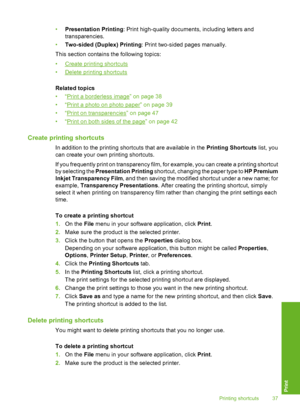 Page 38
•Presentation Printing : Print high-quality documents, including letters and
transparencies.
• Two-sided (Duplex) Printing : Print two-sided pages manually.
This section contains the following topics:
•
Create printing shortcuts
•
Delete printing shortcuts
Related topics
•“
Print a borderless image” on page 38
•“
Print a photo on photo paper” on page 39
•“
Print on transparencies” on page 47
•“
Print on both sides of the page” on page 42
Create printing shortcuts
In addition to the printing shortcuts...