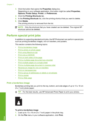 Page 39
3.Click the button that opens the  Properties dialog box.
Depending on your software application, this button might be called  Properties,
Options , Printer Setup , Printer , or Preferences .
4. Click the  Printing Shortcuts  tab.
5. In the  Printing Shortcuts  list, click the printing shortc ut that you want to delete.
6. Click  Delete .
The printing shortcut is removed from the list.
NOTE: Only the shortcuts that you have created can be deleted. The original HP
shortcuts cannot be deleted.
Perform...