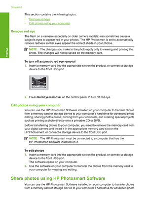 Page 57
This section contains the following topics:
•
Remove red eye
•
Edit photos using your computer
Remove red eye
The flash on a camera (especially on older camera models) can sometimes cause a
subjects eyes to appear red in your photos. The HP Photosmart is set to automatically
remove redness so that eyes appear the correct shade in your photos.
NOTE: The changes you make to the photo apply only to viewing and printing the
photo. The changes will not be saved on the memory card.
To turn off automatic red...