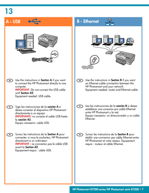 Page 7
A - USBB - Ethernet
13
 
Suivez les instructions de la  
Section A  pour 
connecter, si vous le souhaitez, HP Photosmart 
directement à un ordinateur.  
  IMPORTANT :  ne connectez pas le câble USB 
avant la   Section A2  . 
  Equipement requis : câble USB.   
Suivez les instructions de la  
Section B  pour 
établir une connexion par câble Ethernet entre 
HP Photosmart et votre réseau. Equipement 
requis : routeur et câble Ethernet. 
  Siga las instrucciones de la  
sección A  si 
desea conectar el...