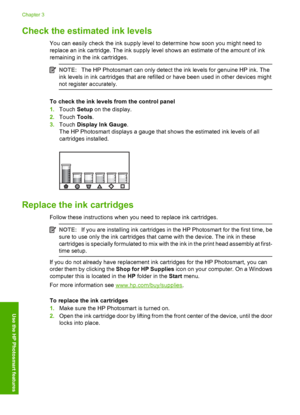 Page 16
Check the estimated ink levels
You can easily check the ink supply level to determine how soon you might need to
replace an ink cartridge. The ink supply level shows an estimate of the amount of ink
remaining in the ink cartridges.
NOTE:The HP Photosmart can only detect the ink levels for genuine HP ink. The
ink levels in ink cartridges that are refilled or have been used in other devices might
not register accurately.
To check the ink levels from the control panel
1. Touch  Setup on the display.
2....