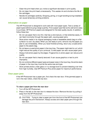 Page 116
•Clean the print head when you notice a significant decrease in print quality.
• Do not clean the print head unnecessarily. This wastes ink and shortens the life of
the cartridges.
• Handle ink cartridges carefully. Dropping, jarring, or rough handling during installation
can cause temporary printing problems.
Information on paper
The HP Photosmart is designed to work well with most paper types. Test a variety of
paper types before buying a large quantity. Find a paper type that works well and is easy...