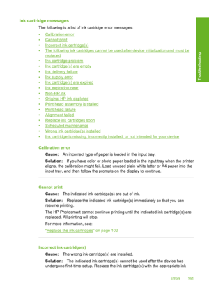Page 162
Ink cartridge messages
The following is a list of ink cartridge error messages:
•
Calibration error
•
Cannot print
•
Incorrect ink cartridge(s)
•
The following ink cartridges cannot be used after device initialization and must be
replaced
•
Ink cartridge problem
•
Ink cartridge(s) are empty
•
Ink delivery failure
•
Ink supply error
•
Ink cartridge(s) are expired
•
Ink expiration near
•
Non-HP ink
•
Original HP ink depleted
•
Print head assembly is stalled
•
Print head failure
•
Alignment failed
•...