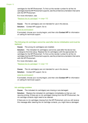 Page 163
cartridges for the HP Photosmart. To find out the reorder number for all the ink
cartridges that the HP Photosmart supports, see the printed documentation that came
with the HP Photosmart.
For more information, see:
“
Replace the ink cartridges” on page 102
Cause:The ink cartridge(s) are not intended for use in this device.
Solution: Contact HP support. Go to:
www.hp.com/support
If prompted, choose your country/region, and then click  Contact HP for information
on calling for te chnical support.
The...