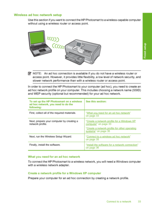 Page 34
Wireless ad hoc network setup
Use this section if you want to connect the HP Photosmart to a wireless-capable computer
without using a wireless router or access point.
NOTE:An ad hoc connection is available if you do not have a wireless router or
access point. However, it provides little flexibility, a low level of network security, and
slower network performance than with a wireless router or access point.
In order to connect the HP Photosmart to your computer (ad hoc), you need to create an
ad hoc...