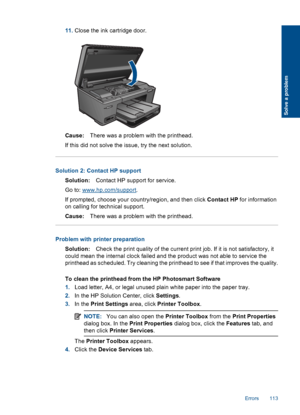 Page 11611.Close the ink cartridge door.
Cause:There was a problem with the printhead.
If this did not solve the issue, try the next solution.
Solution 2: Contact HP support
Solution:Contact HP support for service.
Go to: www.hp.com/support.
If prompted, choose your country/region, and then click Contact HP for information
on calling for technical support.
Cause:There was a problem with the printhead.
Problem with printer preparation
Solution:Check the print quality of the current print job. If it is not...