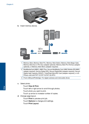 Page 37b. Insert memory device.
1Memory Stick, Memory Stick Pro, Memory Stick Select, Memory Stick Magic Gate,
Memory Stick Duo or Pro Duo (adapter optional), Memory Stick Pro-HG Duo (adapteroptional), or Memory Stick Micro (adapter required)
2MultiMediaCard (MMC), MMC Plus, Secure MultiMedia Card, MMC Mobile (RS-MMC;adapter required), Secure Digital (SD), Secure Digital Mini (adapter required), Secure
Digital High Capacity (SDHC), TransFlash MicroSD Card (adapter required), or xD-
Picture card and...