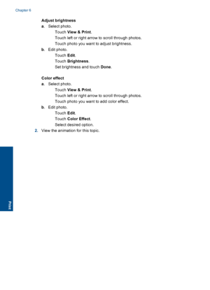 Page 47Adjust brightness
a. Select photo.
Touch View & Print.
 Touch left or right arrow to scroll through photos.
 Touch photo you want to adjust brightness.
b. Edit photo.
Touch Edit.
Touch Brightness.
 Set brightness and touch Done.
Color effect
a. Select photo.
Touch View & Print.
 Touch left or right arrow to scroll through photos.
 Touch photo you want to add color effect.
b. Edit photo.
Touch Edit.
Touch Color Effect.
 Select desired option.
2.View the animation for this topic.
Chapter 6
44...