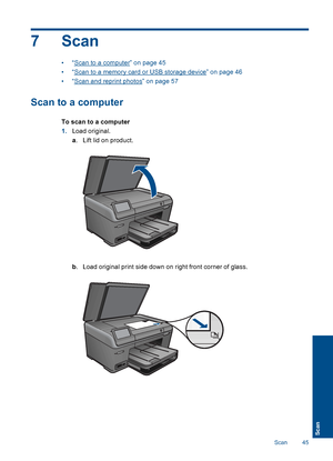 Page 487 Scan
•“Scan to a computer” on page 45
•“Scan to a memory card or USB storage device” on page 46
•“Scan and reprint photos” on page 57
Scan to a computer
To scan to a computer
1.Load original.
a. Lift lid on product.
b. Load original print side down on right front corner of glass.
Scan 45
Scan
 