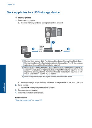 Page 63Back up photos to a USB storage device
To back up photos
1.Insert memory device.
a. Insert a memory card into appropriate slot on product.
1Memory Stick, Memory Stick Pro, Memory Stick Select, Memory Stick Magic Gate,Memory Stick Duo or Pro Duo (adapter optional), Memory Stick Pro-HG Duo (adapter
optional), or Memory Stick Micro (adapter required)
2MultiMediaCard (MMC), MMC Plus, Secure MultiMedia Card, MMC Mobile (RS-MMC;
adapter required), Secure Digital (SD), Secure Digital Mini (adapter required),...