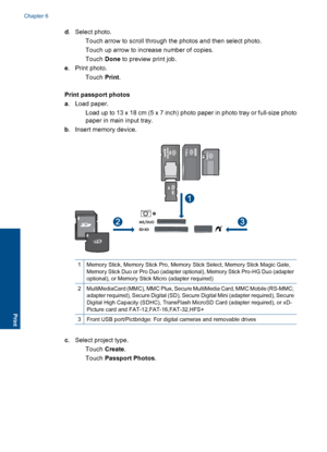 Page 41d. Select photo.
 Touch arrow to scroll through the photos and then select photo.
 Touch up arrow to increase number of copies.
Touch Done to preview print job.
e. Print photo.
Touch Print.
Print passport photos
a. Load paper.
 Load up to 13 x 18 cm (5 x 7 inch) photo paper in photo tray or full-size photo
paper in main input tray.
b. Insert memory device.
1Memory Stick, Memory Stick Pro, Memory Stick Select, Memory Stick Magic Gate,
Memory Stick Duo or Pro Duo (adapter optional), Memory Stick...