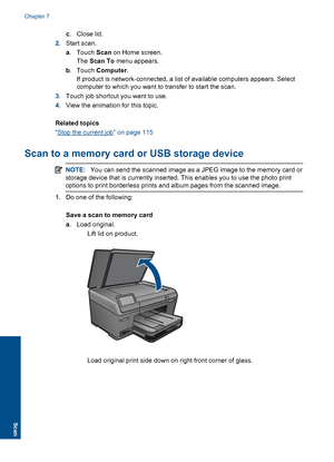 Page 49c.Close lid.
2.Start scan.
a.Touch Scan on Home screen.
The Scan To menu appears.
b.Touch Computer.
If product is network-connected, a list of available computers appears. Select
computer to which you want to transfer to start the scan.
3.Touch job shortcut you want to use.
4.View the animation for this topic.
Related topics
“Stop the current job” on page 115
Scan to a memory card or USB storage device
NOTE:You can send the scanned image as a JPEG image to the memory card or
storage device that is...