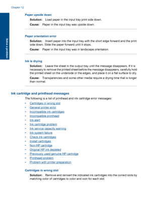 Page 97Paper upside down
Solution:Load paper in the input tray print side down.
Cause:Paper in the input tray was upside down.
Paper orientation error
Solution:Insert paper into the input tray with the short edge forward and the print
side down. Slide the paper forward until it stops.
Cause:Paper in the input tray was in landscape orientation.
Ink is drying
Solution:Leave the sheet in the output tray until the message disappears. If it is
necessary to remove the printed sheet before the message disappears,...