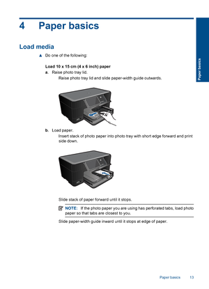 Page 154 Paper basics
Load media
▲Do one of the following:
Load 10 x 15 cm (4 x 6 inch) paper
a. Raise photo tray lid.
 Raise photo tray lid and slide paper-width guide outwards.
b. Load paper.
 Insert stack of photo paper into photo tray with short edge forward and print
side down.
 Slide stack of paper forward until it stops.
NOTE:If the photo paper you are using has perforated tabs, load photo
paper so that tabs are closest to you.
 Slide paper-width guide inward until it stops at edge of paper.
Paper...