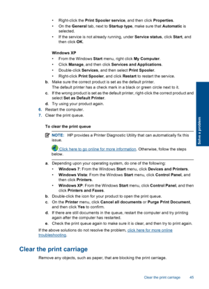 Page 47• Right-click the Print Spooler service, and then click Properties.
•On the General tab, next to Startup type, make sure that Automatic is
selected.
• If the service is not already running, under Service status, click Start, and
then click OK.
Windows XP
• From the Windows Start menu, right click My Computer.
• Click Manage, and then click Services and Applications.
• Double-click Services, and then select Print Spooler.
• Right-click Print Spooler, and click Restart to restart the service.
b. Make sure...