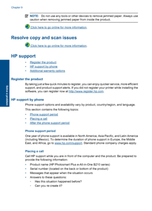 Page 48NOTE:Do not use any tools or other devices to remove jammed paper. Always use
caution when removing jammed paper from inside the product.
 Click here to go online for more information.
Resolve copy and scan issues
 Click here to go online for more information.
HP support
•Register the product
•HP support by phone
•Additional warranty options
Register the product
By taking just a few quick minutes to register, you can enjoy quicker service, more efficient
support, and product support alerts. If you did...