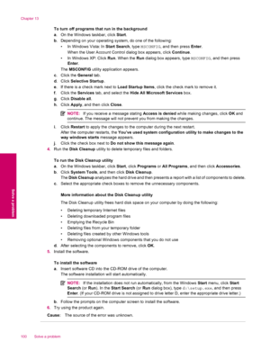 Page 102To turn off programs that run in the background
a. On the Windows taskbar, click Start.
b. Depending on your operating system, do one of the following:
• In Windows Vista: In Start Search, type MSCONFIG, and then press Enter.
When the User Account Control dialog box appears, click Continue.
• In Windows XP: Click Run. When the Run dialog box appears, type MSCONFIG, and then press
Enter.
The MSCONFIG utility application appears.
c.Click the General tab.
d.Click Selective Startup.
e. If there is a check...