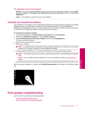 Page 103The registration screen does not appear
Solution:You can access the registration (Sign up now) screen from the Windows taskbar by clicking Start,
pointing to Programs or All Programs, HP, Photosmart Premium Fax C309 series, and then clicking Product
Registration.
Cause:The registration screen did not launch automatically.
Uninstall and reinstall the software
If your installation is incomplete, or if you connected the USB cable to the computer before prompted by the software
installation screen, you might...